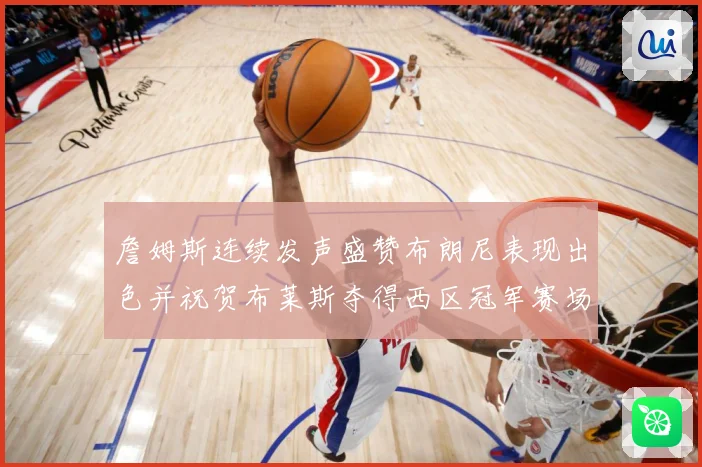 詹姆斯连续发声盛赞布朗尼表现出色并祝贺布莱斯夺得西区冠军赛场复盘-深度解析