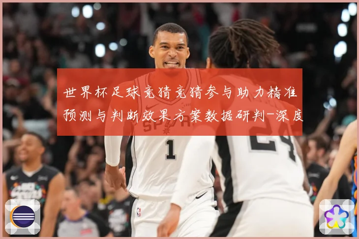 世界杯足球竞猜竞猜参与助力精准预测与判断效果方案数据研判-深度解析