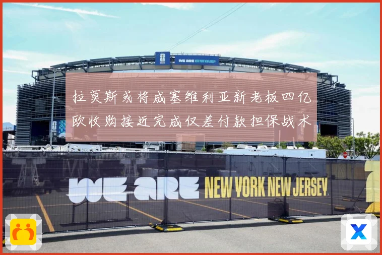 拉莫斯或将成塞维利亚新老板四亿欧收购接近完成仅差付款担保战术观察-深度解析