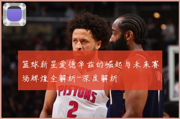 篮球新星爱德华兹的崛起与未来赛场辉煌全解析-深度解析