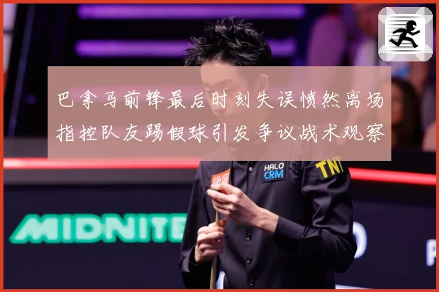 巴拿马前锋最后时刻失误愤然离场指控队友踢假球引发争议战术观察-深度解析