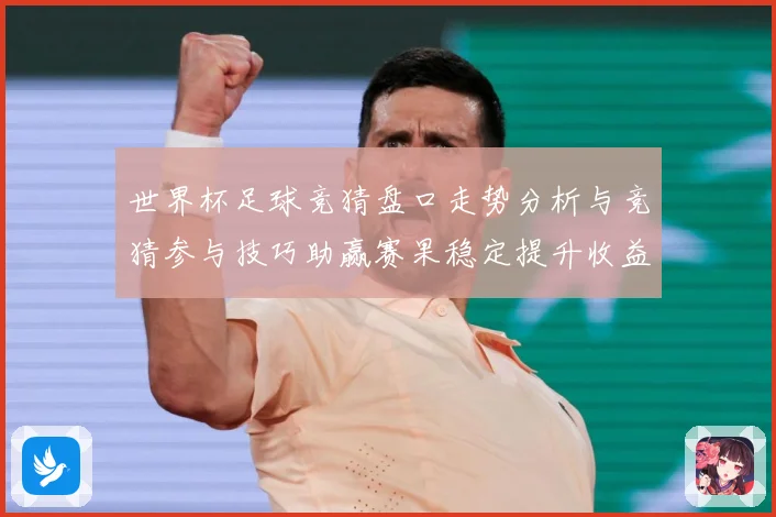 世界杯足球竞猜盘口走势分析与竞猜参与技巧助赢赛果稳定提升收益数据研判-深度解析