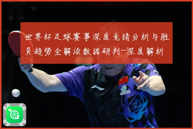 世界杯足球赛事深度竞猜分析与胜负趋势全解读数据研判-深度解析