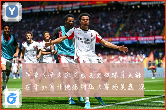 阿隆戈登文班将成历史级球员关键在于如何让他感到压力赛场复盘-深度解析