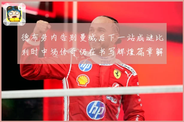 德布劳内告别曼城后下一站成谜比利时中场传奇仍在书写辉煌篇章解析-深度解析