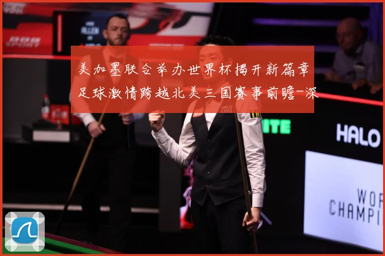 美加墨联合举办世界杯揭开新篇章足球激情跨越北美三国赛事前瞻-深度解析