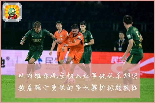 以内维尔观点切入红军被双杀却仍被看强于曼联的争议解析标题数据研判-深度解析