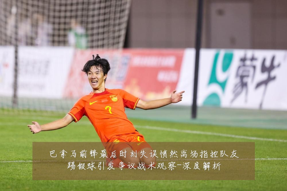 巴拿马前锋最后时刻失误愤然离场指控队友踢假球引发争议战术观察-深度解析