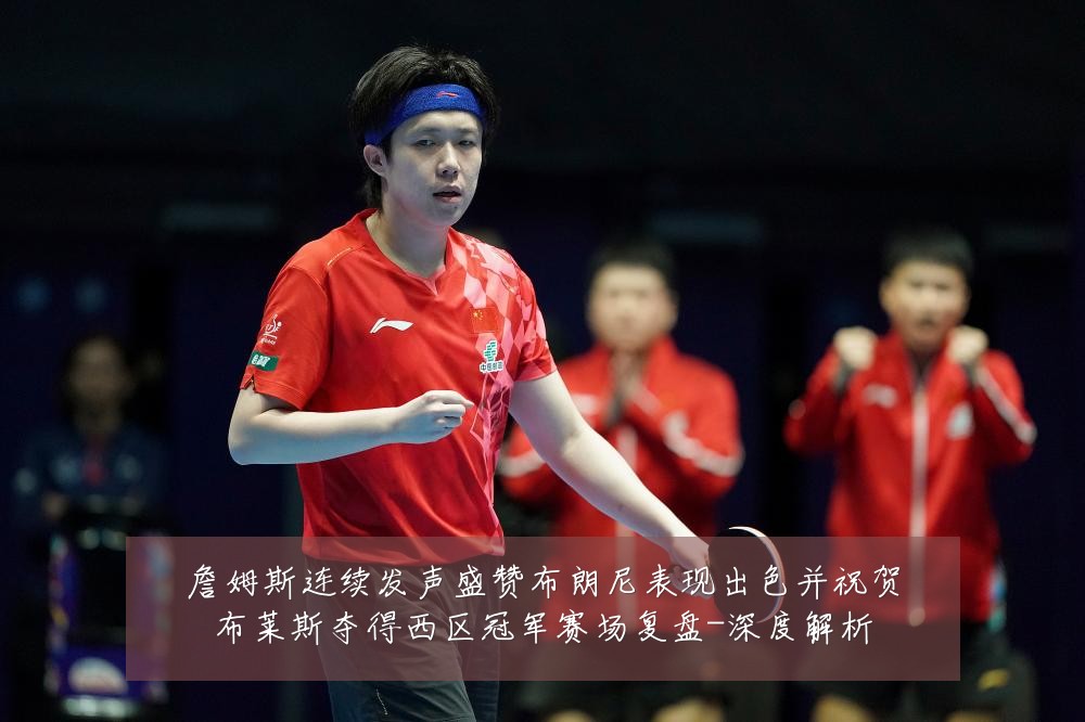 詹姆斯连续发声盛赞布朗尼表现出色并祝贺布莱斯夺得西区冠军赛场复盘-深度解析