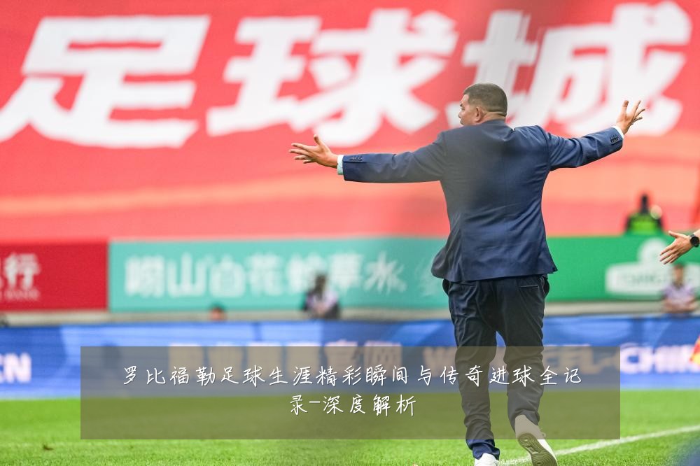 罗比福勒足球生涯精彩瞬间与传奇进球全记录-深度解析